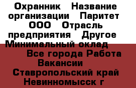 Охранник › Название организации ­ Паритет, ООО › Отрасль предприятия ­ Другое › Минимальный оклад ­ 30 000 - Все города Работа » Вакансии   . Ставропольский край,Невинномысск г.